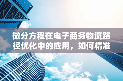 微分方程在电子商务物流路径优化中的应用，如何精准预测配送时间？