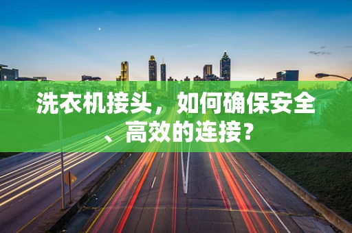洗衣机接头，如何确保安全、高效的连接？