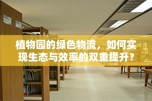 植物园的绿色物流，如何实现生态与效率的双重提升？