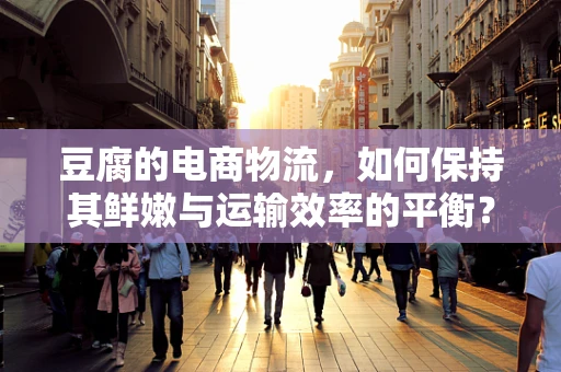 豆腐的电商物流，如何保持其鲜嫩与运输效率的平衡？