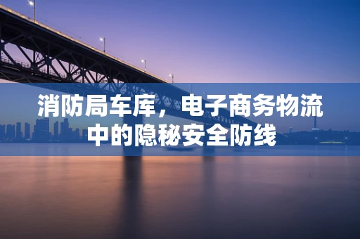 消防局车库，电子商务物流中的隐秘安全防线