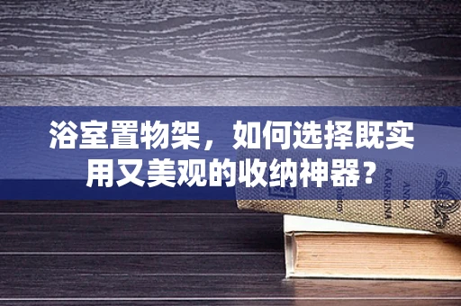 浴室置物架，如何选择既实用又美观的收纳神器？