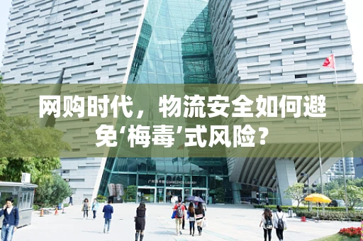 网购时代，物流安全如何避免‘梅毒’式风险？