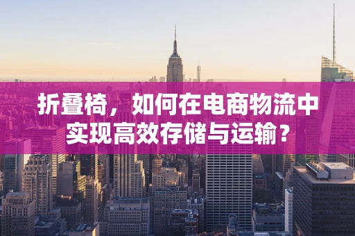 折叠椅，如何在电商物流中实现高效存储与运输？