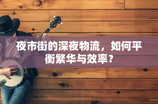 夜市街的深夜物流，如何平衡繁华与效率？
