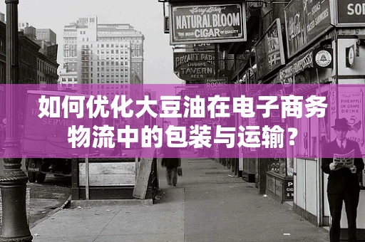 如何优化大豆油在电子商务物流中的包装与运输？