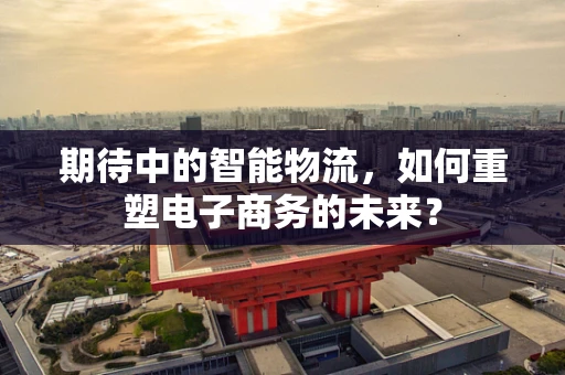 期待中的智能物流，如何重塑电子商务的未来？