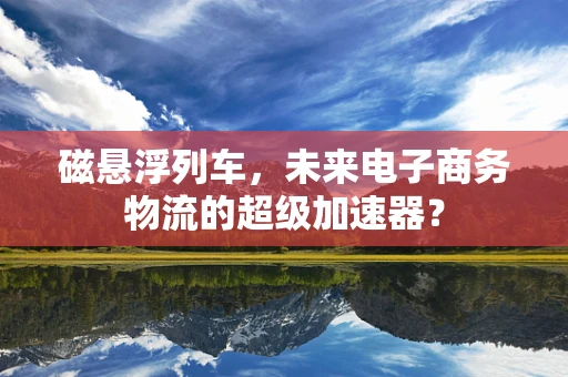 磁悬浮列车，未来电子商务物流的超级加速器？
