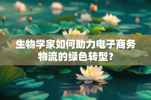 生物学家如何助力电子商务物流的绿色转型？