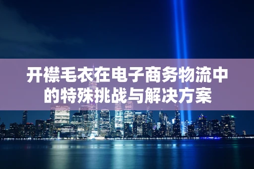 开襟毛衣在电子商务物流中的特殊挑战与解决方案