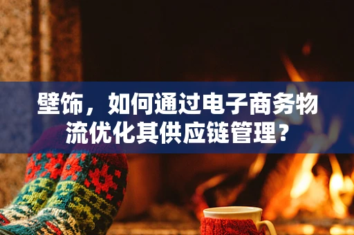 壁饰，如何通过电子商务物流优化其供应链管理？