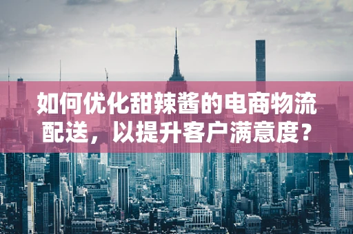 如何优化甜辣酱的电商物流配送，以提升客户满意度？