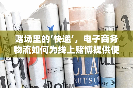 赌场里的‘快递’，电子商务物流如何为线上赌博提供便利？