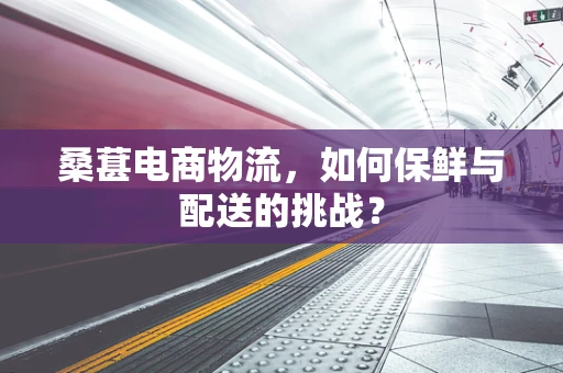 桑葚电商物流，如何保鲜与配送的挑战？