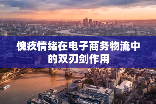 愧疚情绪在电子商务物流中的双刃剑作用