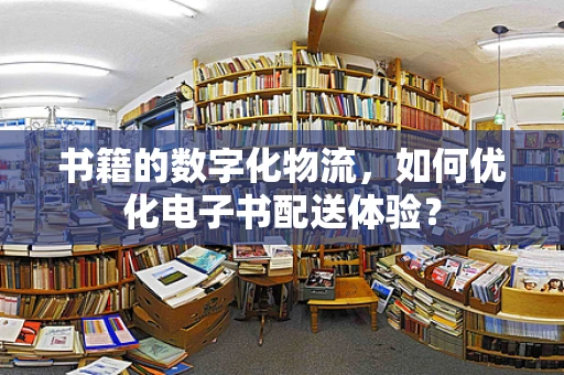 书籍的数字化物流，如何优化电子书配送体验？