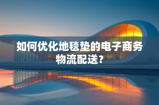 如何优化地毯垫的电子商务物流配送？