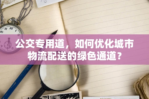 公交专用道，如何优化城市物流配送的绿色通道？