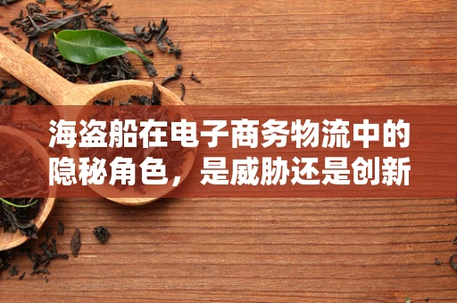 海盗船在电子商务物流中的隐秘角色，是威胁还是创新催化剂？