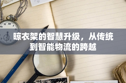 晾衣架的智慧升级，从传统到智能物流的跨越