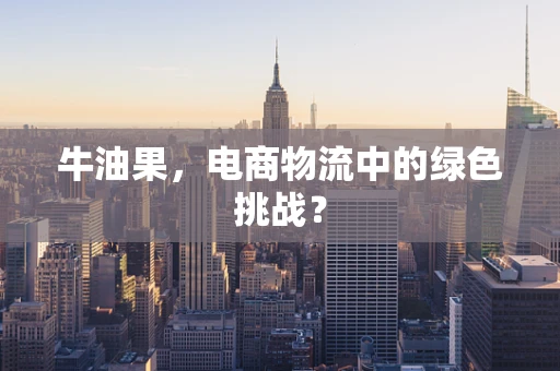 牛油果，电商物流中的绿色挑战？