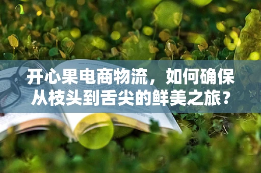 开心果电商物流，如何确保从枝头到舌尖的鲜美之旅？