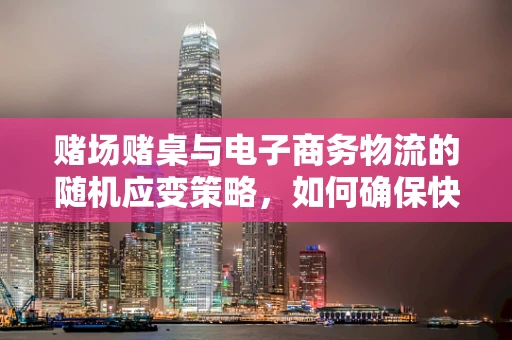 赌场赌桌与电子商务物流的随机应变策略，如何确保快速配送的不落空