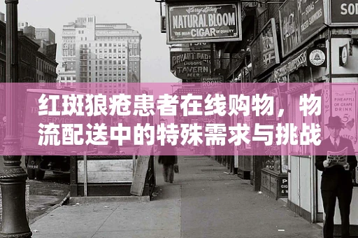 红斑狼疮患者在线购物，物流配送中的特殊需求与挑战