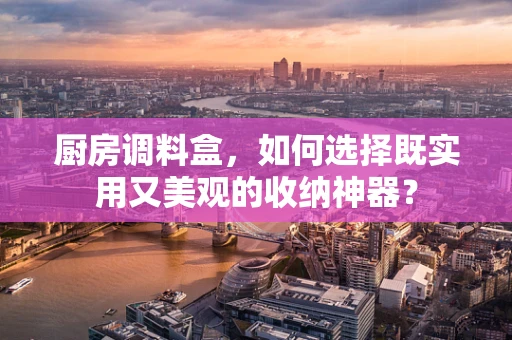 厨房调料盒，如何选择既实用又美观的收纳神器？