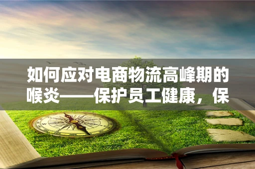 如何应对电商物流高峰期的喉炎——保护员工健康，保障运营效率