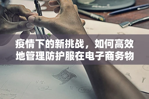 疫情下的新挑战，如何高效地管理防护服在电子商务物流中的流通？