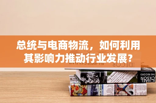总统与电商物流，如何利用其影响力推动行业发展？