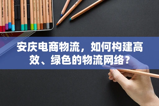 安庆电商物流，如何构建高效、绿色的物流网络？