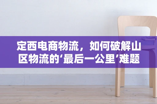 定西电商物流，如何破解山区物流的‘最后一公里’难题？
