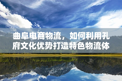 曲阜电商物流，如何利用孔府文化优势打造特色物流体验？