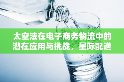 太空法在电子商务物流中的潜在应用与挑战，星际配送的未来之路？