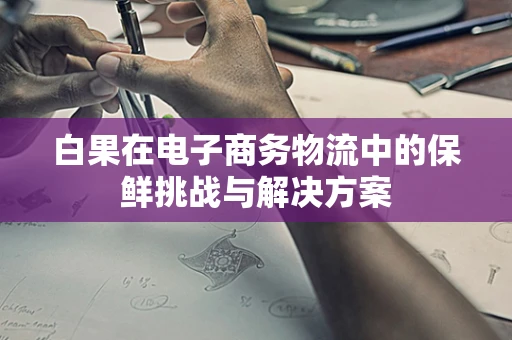 白果在电子商务物流中的保鲜挑战与解决方案