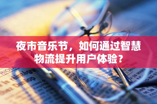 夜市音乐节，如何通过智慧物流提升用户体验？