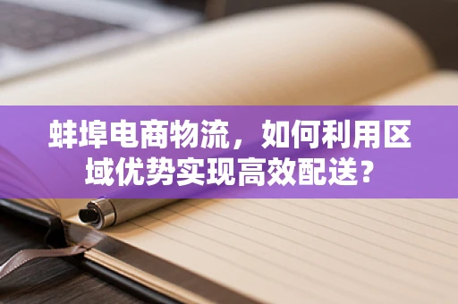 蚌埠电商物流，如何利用区域优势实现高效配送？