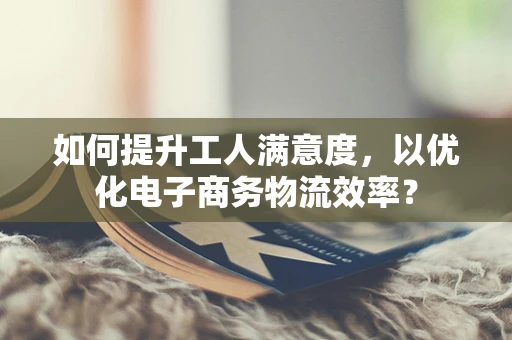 如何提升工人满意度，以优化电子商务物流效率？