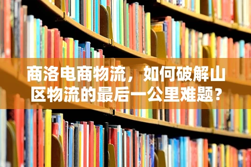 商洛电商物流，如何破解山区物流的最后一公里难题？