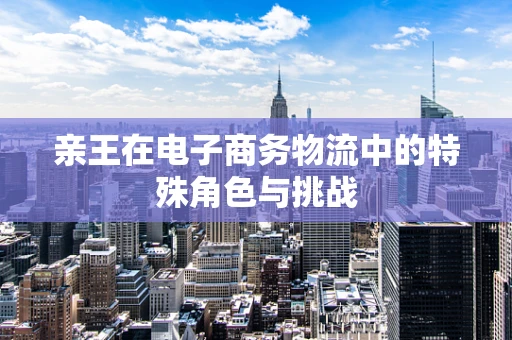 亲王在电子商务物流中的特殊角色与挑战