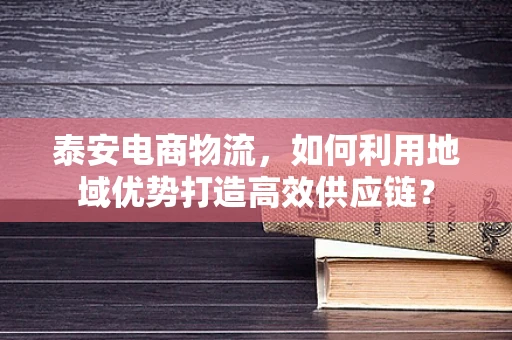 泰安电商物流，如何利用地域优势打造高效供应链？