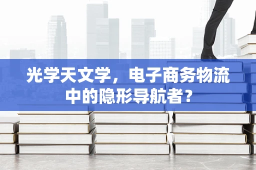 光学天文学，电子商务物流中的隐形导航者？