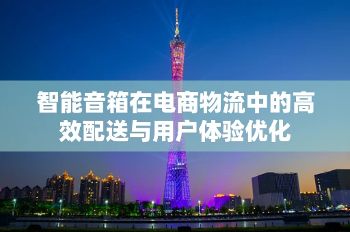 智能音箱在电商物流中的高效配送与用户体验优化