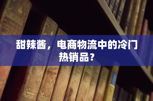 甜辣酱，电商物流中的冷门热销品？