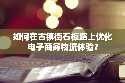 如何在古镇街石板路上优化电子商务物流体验？