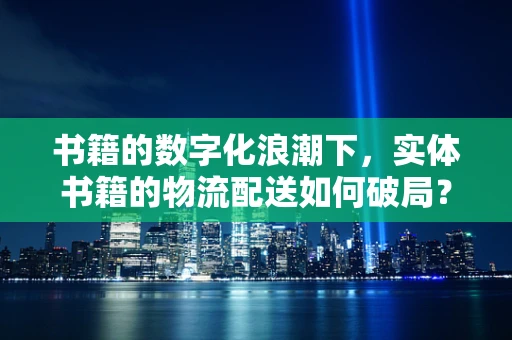 书籍的数字化浪潮下，实体书籍的物流配送如何破局？