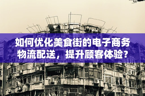 如何优化美食街的电子商务物流配送，提升顾客体验？