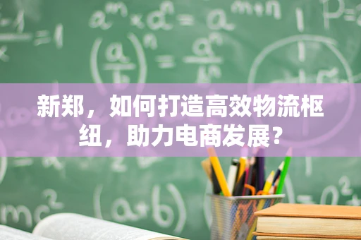 新郑，如何打造高效物流枢纽，助力电商发展？
